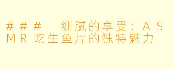 ### 细腻的享受：ASMR吃生鱼片的独特魅力