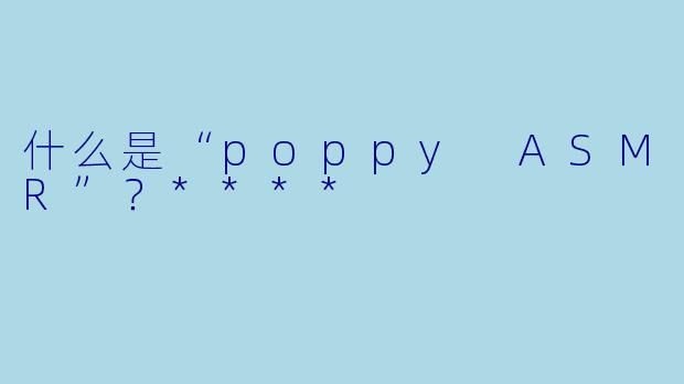 什么是“poppy ASMR”?****