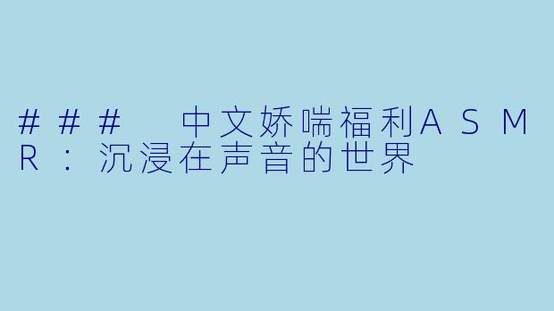 ### 中文娇喘福利ASMR：沉浸在声音的世界 