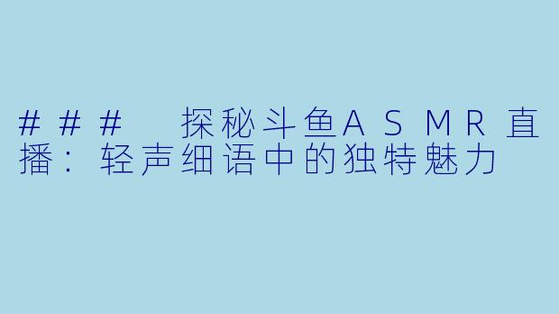 ### 探秘斗鱼ASMR直播：轻声细语中的独特魅力
