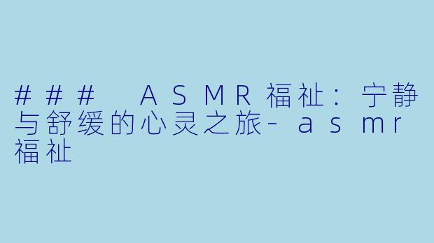 ### ASMR福祉:宁静与舒缓的心灵之旅