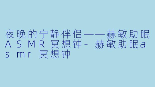 夜晚的宁静伴侣——赫敏助眠ASMR冥想钟-赫敏助眠asmr冥想钟