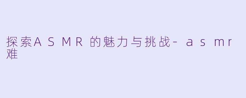 探索ASMR的魅力与挑战