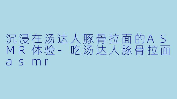 沉浸在汤达人豚骨拉面的ASMR体验-吃汤达人豚骨拉面asmr