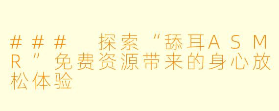 ### 探索“舔耳ASMR”免费资源带来的身心放松体验