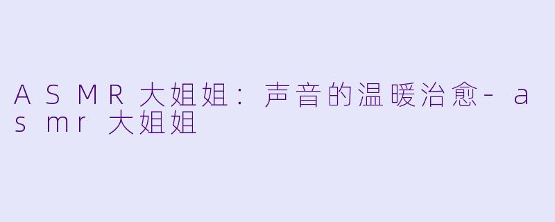 ASMR大姐姐：声音的温暖治愈-asmr大姐姐