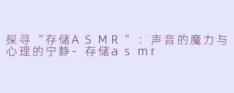 探寻“存储ASMR”：声音的魔力与心理的宁静-存储asmr
