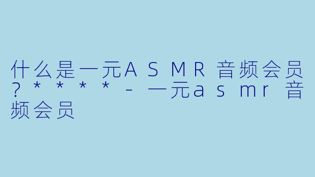 什么是一元ASMR音频会员?****
