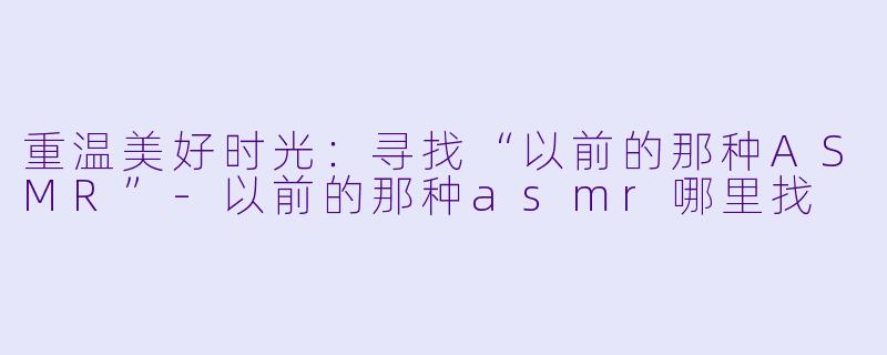 重温美好时光:寻找“以前的那种ASMR”