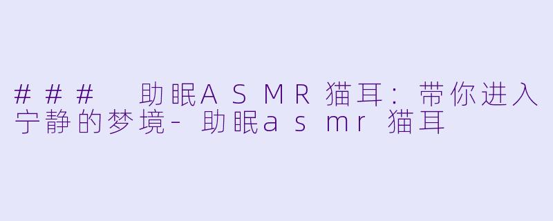 ### 助眠ASMR猫耳：带你进入宁静的梦境-助眠asmr猫耳