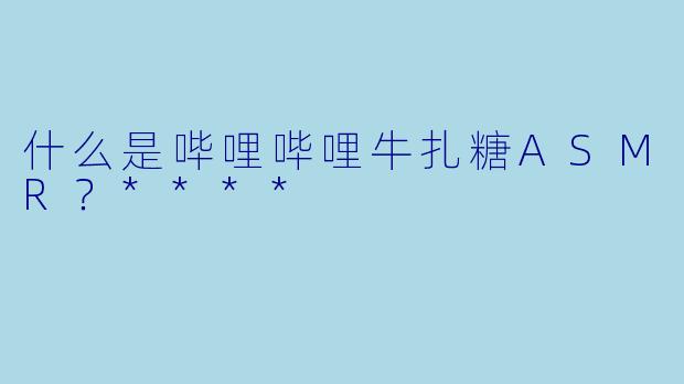 什么是哔哩哔哩牛扎糖ASMR?****