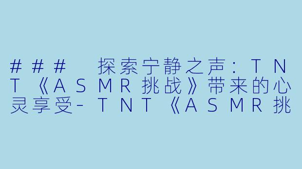 ### 探索宁静之声：TNT《ASMR挑战》带来的心灵享受-TNT《ASMR挑战》