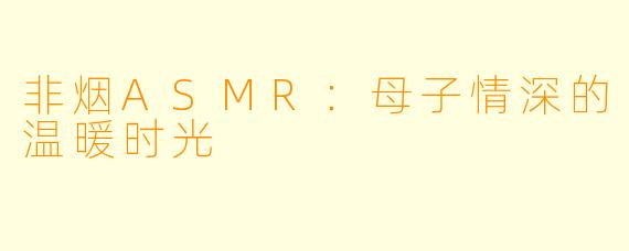 非烟ASMR：母子情深的温暖时光