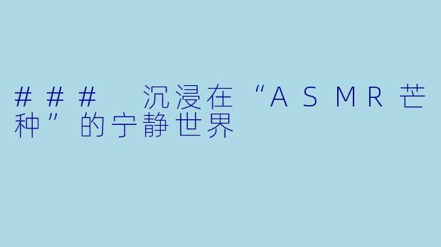 ### 沉浸在“ASMR芒种”的宁静世界