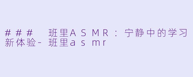 ### 班里ASMR：宁静中的学习新体验-班里asmr