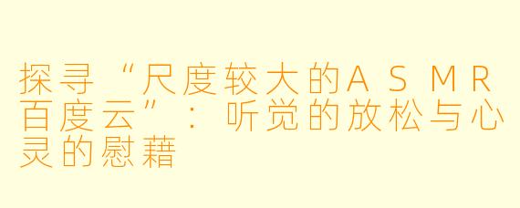 探寻“尺度较大的ASMR百度云”:听觉的放松与心灵的慰藉