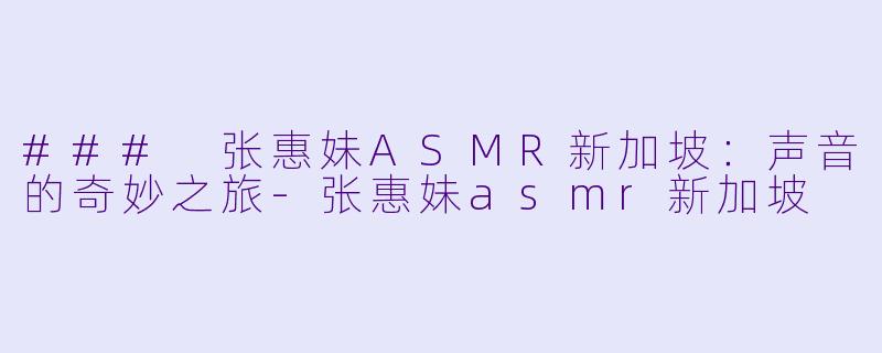 ### 张惠妹ASMR新加坡:声音的奇妙之旅