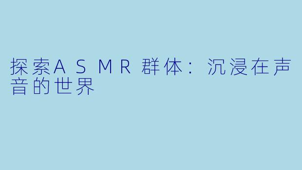 探索ASMR群体：沉浸在声音的世界