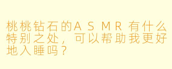 桃桃钻石的ASMR有什么特别之处,可以帮助我更好地入睡吗?