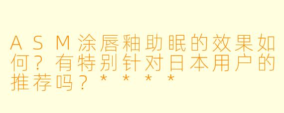 ASM涂唇釉助眠的效果如何?有特别针对日本用户的推荐吗?****