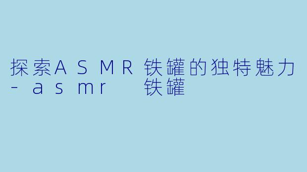 探索ASMR铁罐的独特魅力