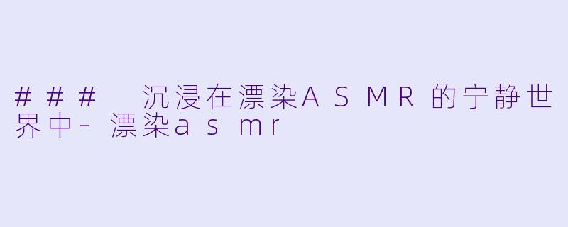 ### 沉浸在漂染ASMR的宁静世界中