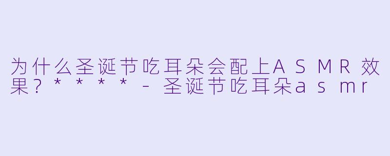 为什么圣诞节吃耳朵会配上ASMR效果?****