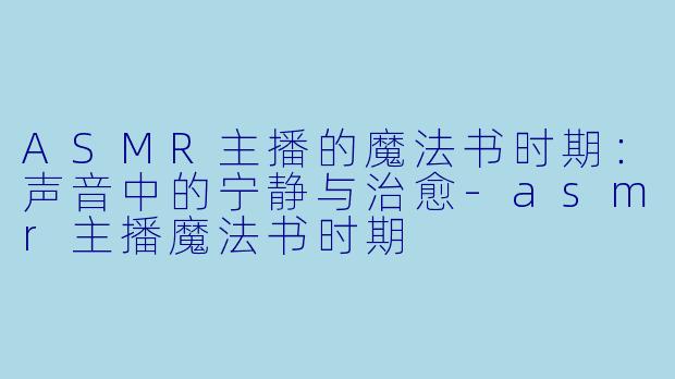 ASMR主播的魔法书时期：声音中的宁静与治愈-asmr主播魔法书时期