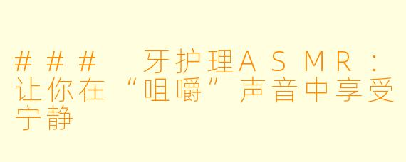 ### 牙护理ASMR：让你在“咀嚼”声音中享受宁静
