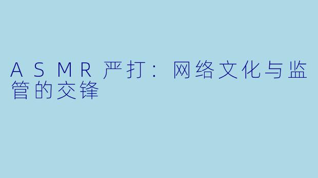ASMR严打：网络文化与监管的交锋
