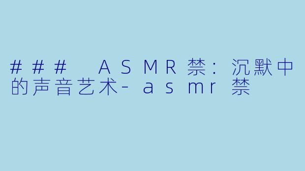 ### ASMR禁：沉默中的声音艺术