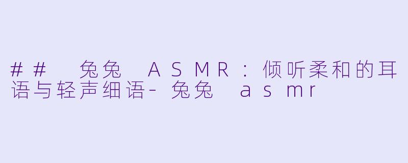 ## 兔兔 ASMR：倾听柔和的耳语与轻声细语-兔兔 asmr