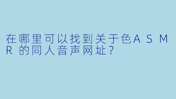 在哪里可以找到关于色ASMR的同人音声网址?