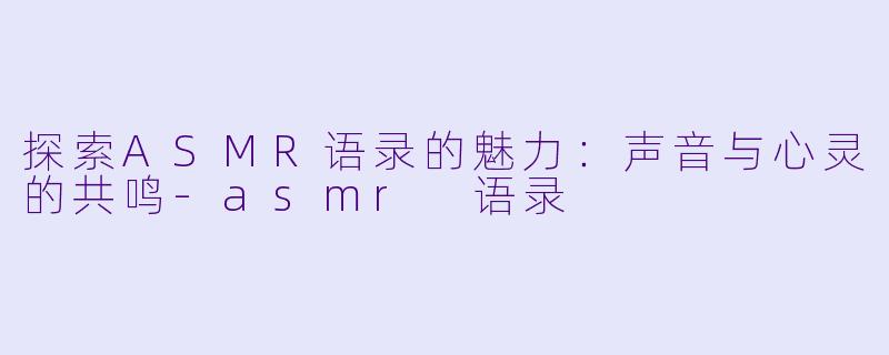 探索ASMR语录的魅力：声音与心灵的共鸣-asmr 语录