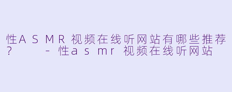 性ASMR视频在线听网站有哪些推荐?