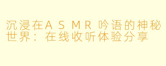 沉浸在ASMR吟语的神秘世界：在线收听体验分享