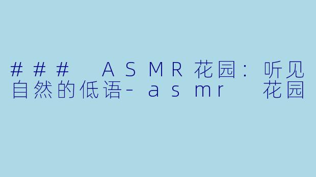 ### ASMR花园：听见自然的低语-asmr 花园