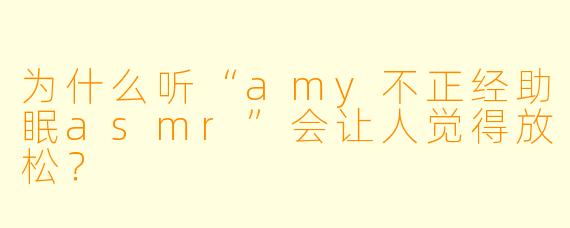 为什么听“amy不正经助眠asmr”会让人觉得放松?