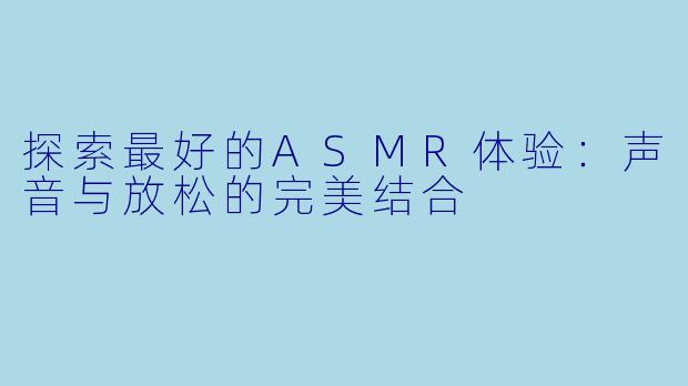 探索最好的ASMR体验：声音与放松的完美结合