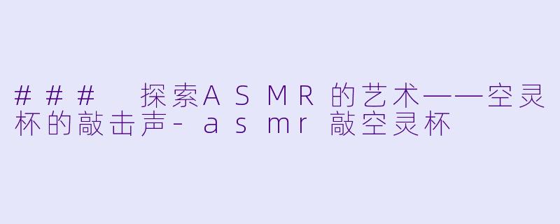 ### 探索ASMR的艺术——空灵杯的敲击声-asmr敲空灵杯