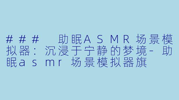 ### 助眠ASMR场景模拟器：沉浸于宁静的梦境-助眠asmr场景模拟器旗