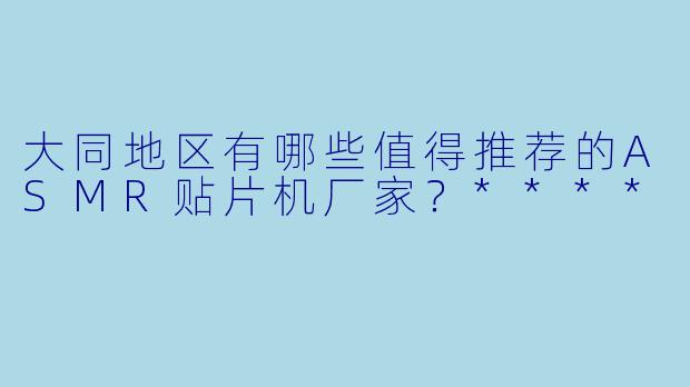 大同地区有哪些值得推荐的ASMR贴片机厂家?****