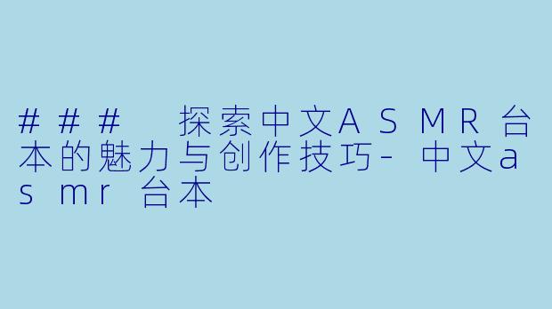 ### 探索中文ASMR台本的魅力与创作技巧