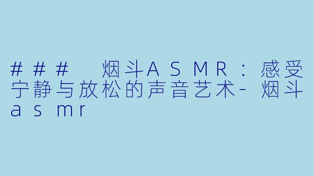 ### 烟斗ASMR：感受宁静与放松的声音艺术-烟斗asmr