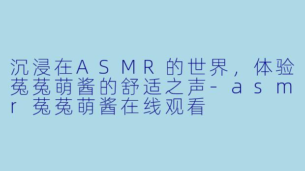沉浸在ASMR的世界，体验菟菟萌酱的舒适之声-asmr菟菟萌酱在线观看