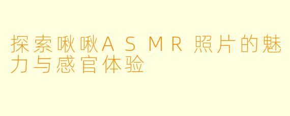 探索啾啾ASMR照片的魅力与感官体验
