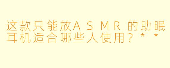 这款只能放ASMR的助眠耳机适合哪些人使用？**