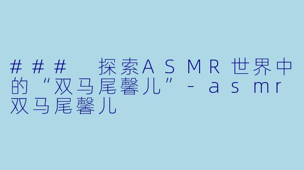 ### 探索ASMR世界中的“双马尾馨儿”-asmr双马尾馨儿