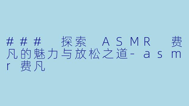 ### 探索 ASMR 费凡的魅力与放松之道-asmr费凡