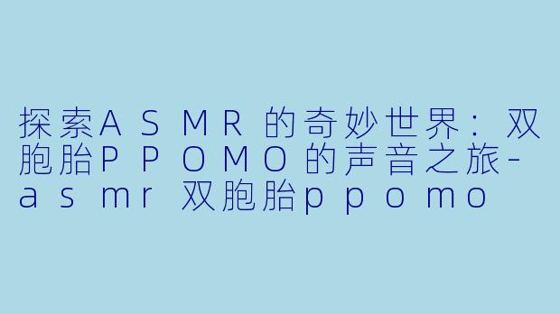 探索ASMR的奇妙世界：双胞胎PPOMO的声音之旅-asmr双胞胎ppomo